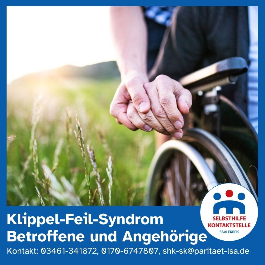 Das Bild zeigt eine Nahaufnahme von zwei Händen, die sich halten. Eine Hand gehört zu einer Person, die in einem Rollstuhl sitzt. Die Szene spielt draußen auf einer Wiese, im Hintergrund ist verschwommenes, grünes Gras zu sehen, durch das Sonnenlicht scheint. Im Vordergrund ist der Rollstuhl leicht unscharf erkennbar.

Unten im Bild befindet sich ein blauer Balken mit weißer Schrift: „Klippel-Feil-Syndrom Betroffene und Angehörige“. Darunter stehen die Kontaktdaten: Telefon: 03461-341872, 0170-6747807, E-Mail: shk-sk@paritaet-lsa.de
. Rechts unten ist das Logo der Selbsthilfekontaktstelle Saalekreis, ein stilisiertes Icon von drei Menschen in blau, rot und blau, darüber steht „SELBSTHILFE KONTAKTSTELLE SAALEKREIS“.